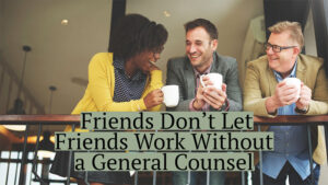 Friends don't let friends work without a general counsel.